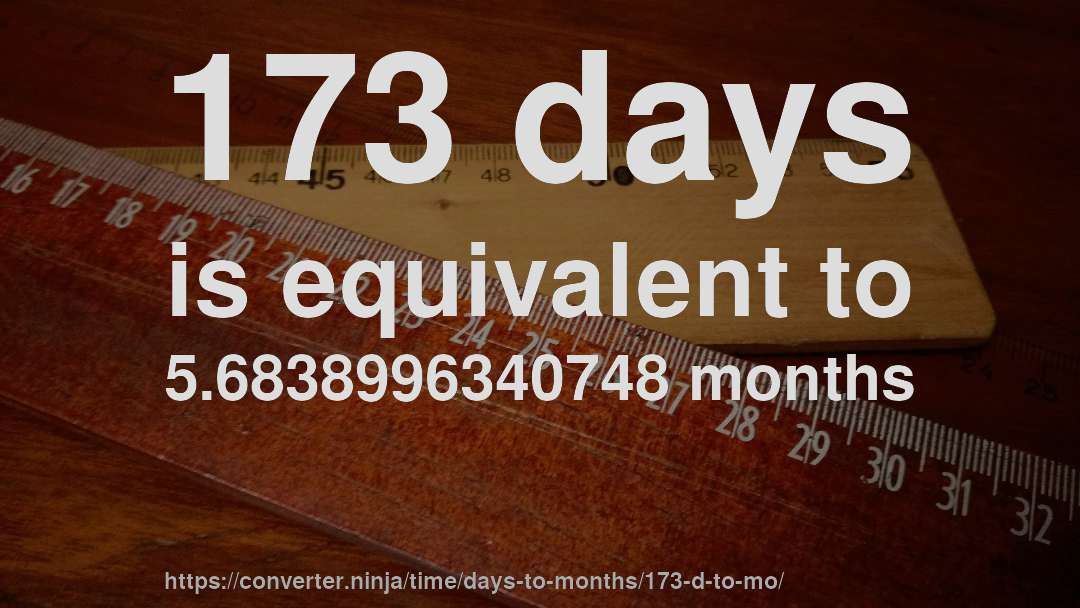 173 days is equivalent to 5.6838996340748 months