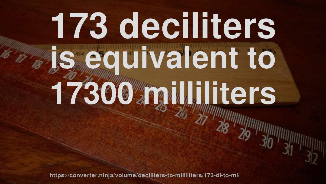 173 deciliters is equivalent to 17300 milliliters