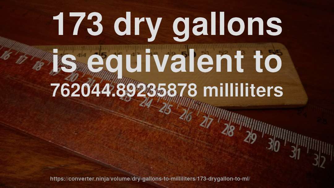 173 dry gallons is equivalent to 762044.89235878 milliliters