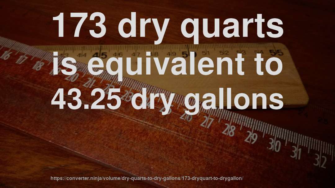 173 dry quarts is equivalent to 43.25 dry gallons