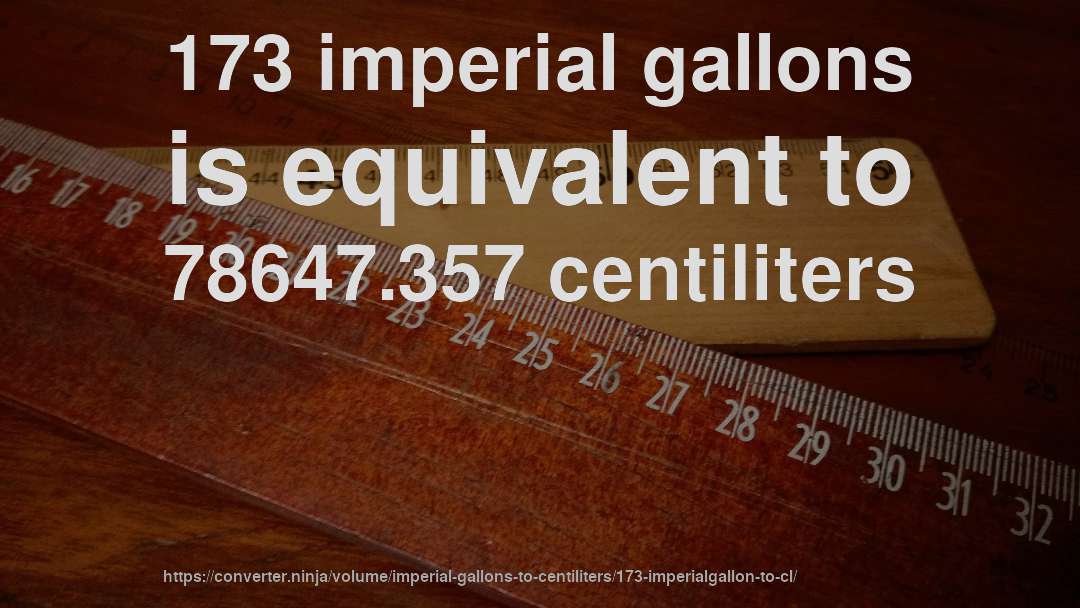 173 imperial gallons is equivalent to 78647.357 centiliters