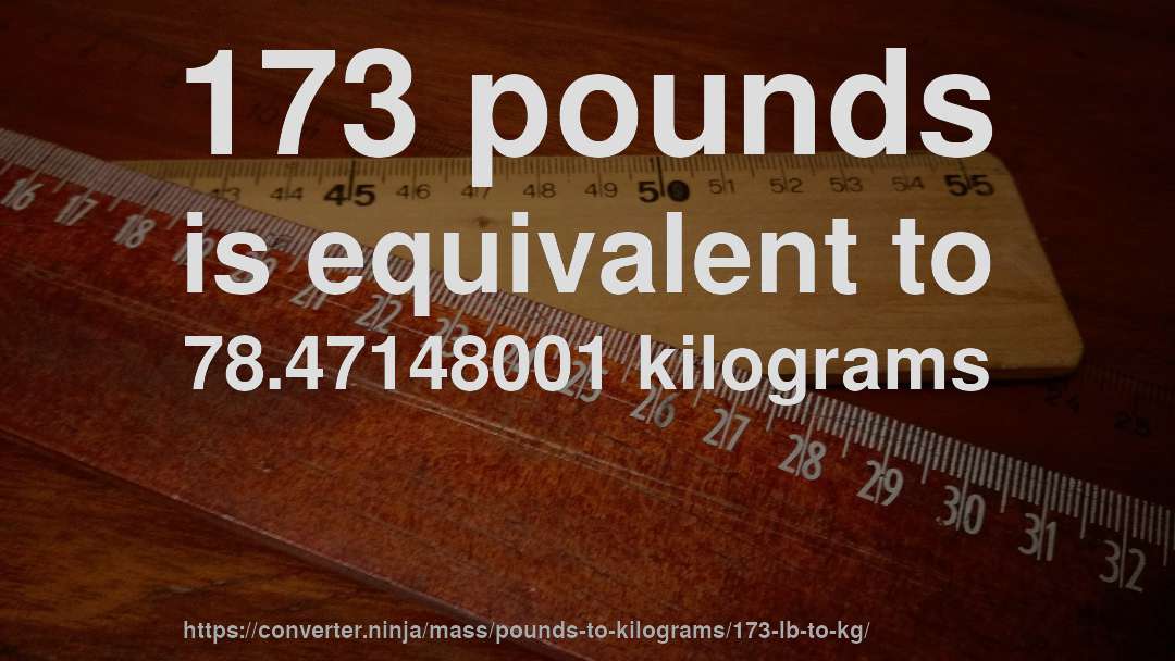 173 pounds is equivalent to 78.47148001 kilograms