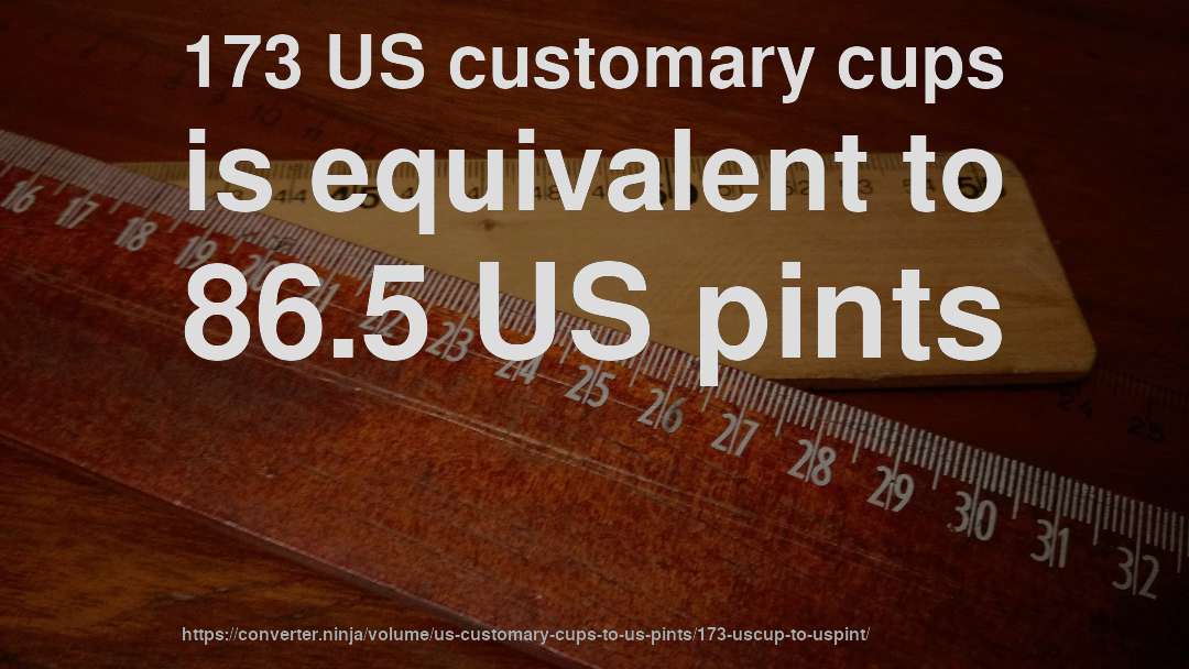 173 US customary cups is equivalent to 86.5 US pints