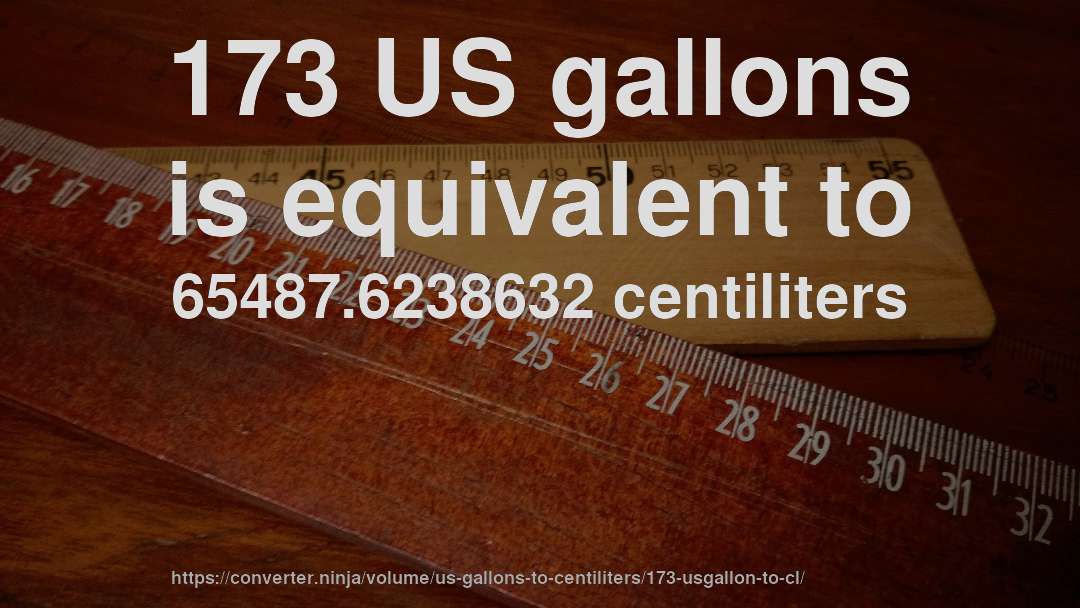 173 US gallons is equivalent to 65487.6238632 centiliters
