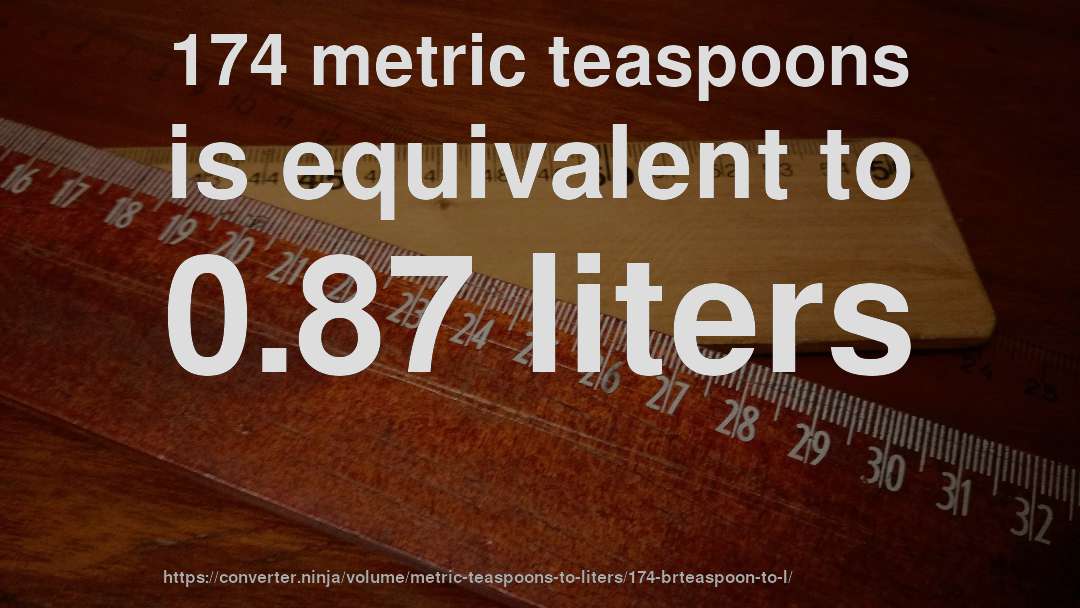 174 metric teaspoons is equivalent to 0.87 liters