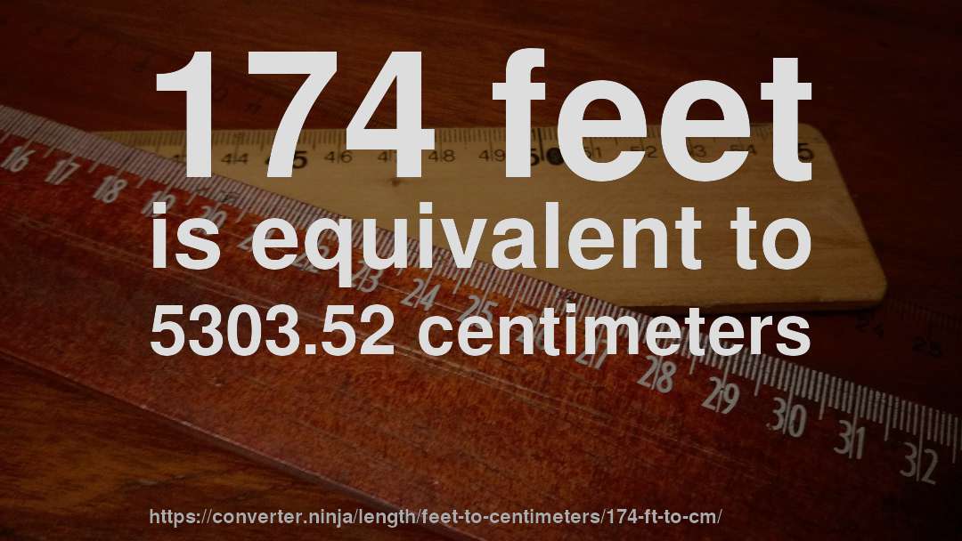 174 feet is equivalent to 5303.52 centimeters