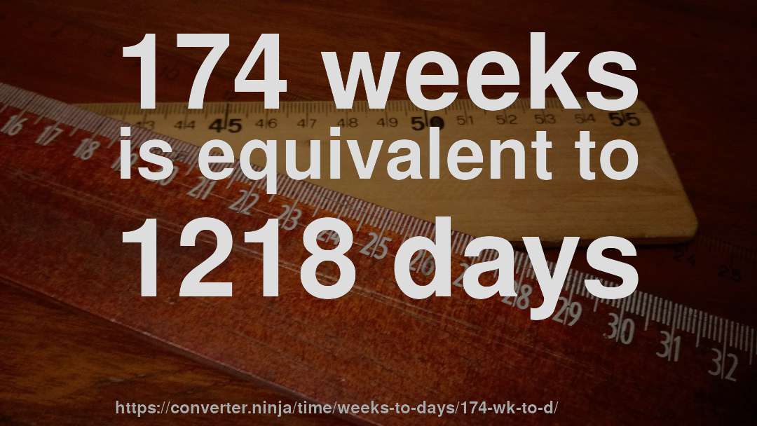 174 weeks is equivalent to 1218 days
