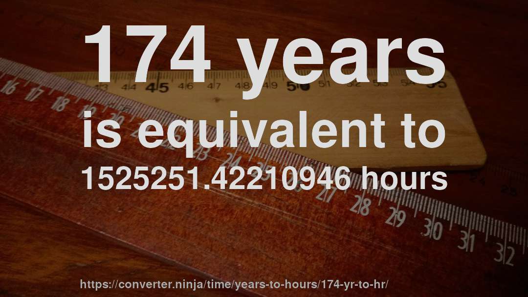 174 years is equivalent to 1525251.42210946 hours