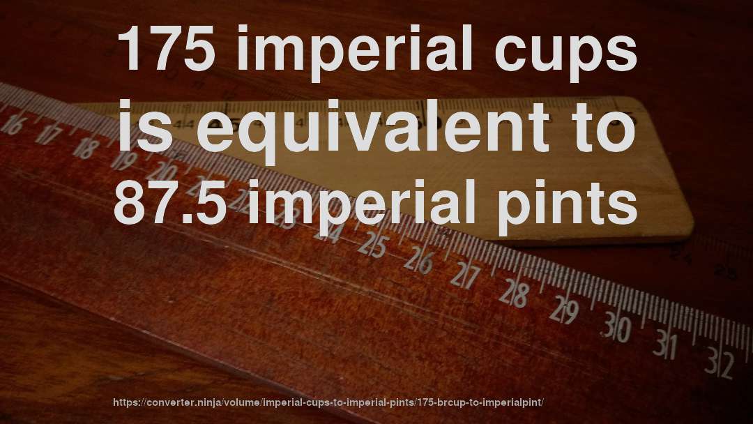 175 imperial cups is equivalent to 87.5 imperial pints