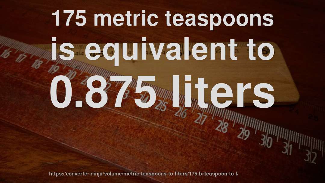 175 metric teaspoons is equivalent to 0.875 liters
