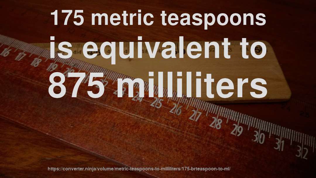 175 metric teaspoons is equivalent to 875 milliliters