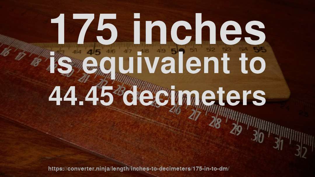 175 inches is equivalent to 44.45 decimeters