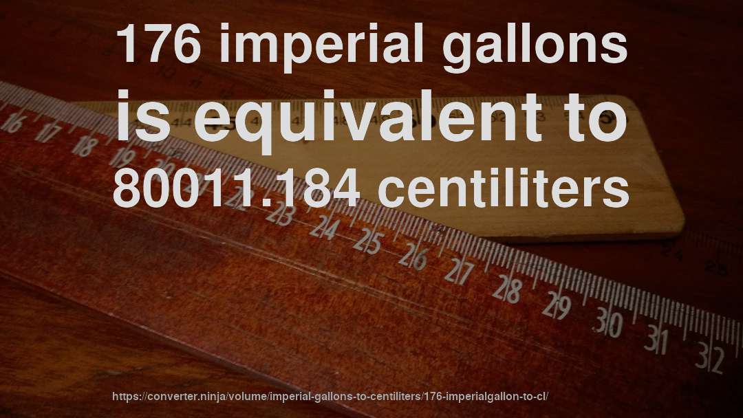 176 imperial gallons is equivalent to 80011.184 centiliters