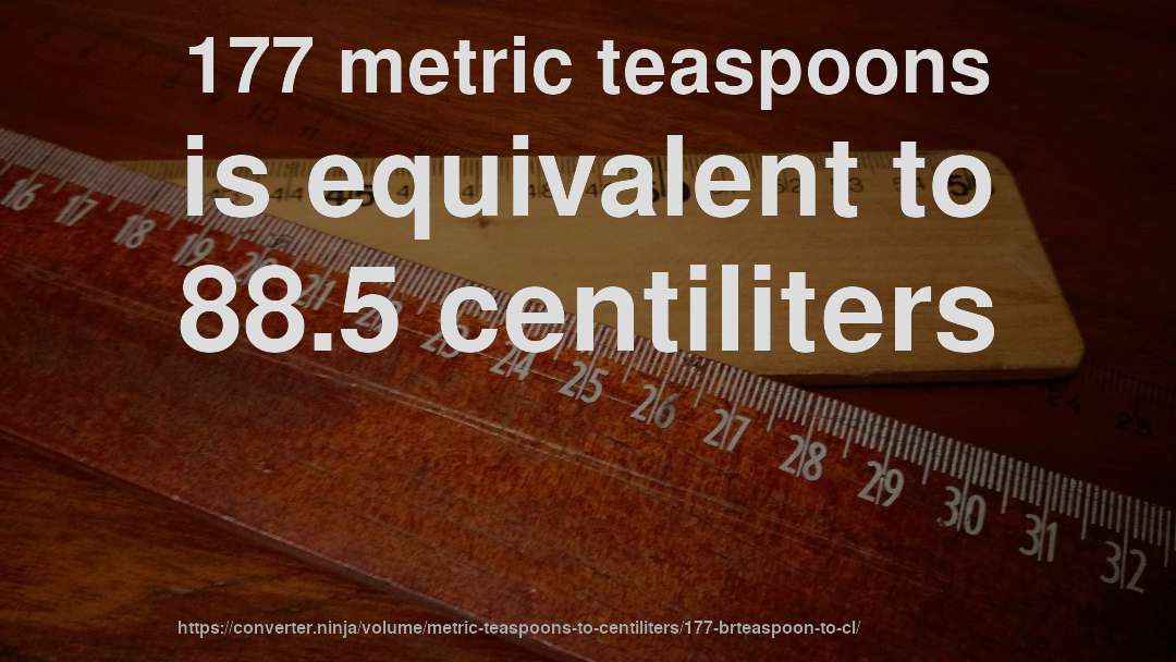 177 metric teaspoons is equivalent to 88.5 centiliters