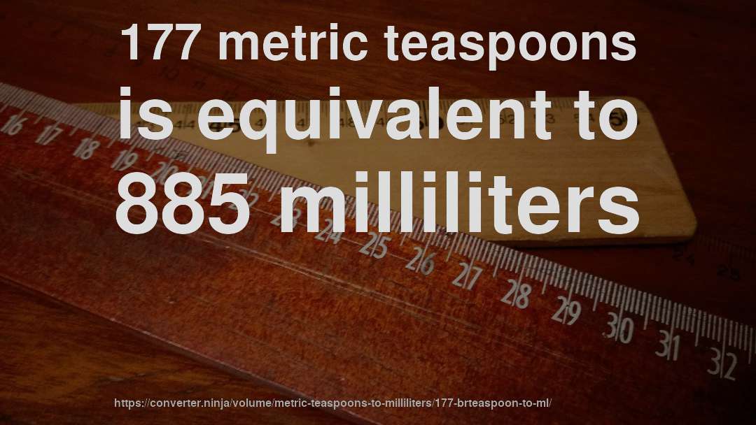 177 metric teaspoons is equivalent to 885 milliliters