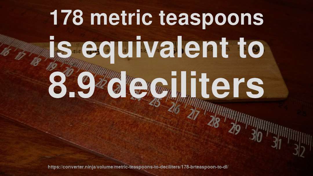 178 metric teaspoons is equivalent to 8.9 deciliters