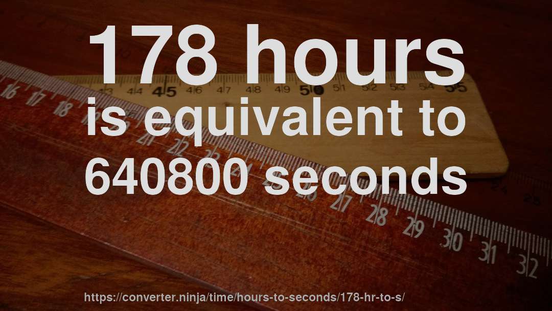 178 hours is equivalent to 640800 seconds