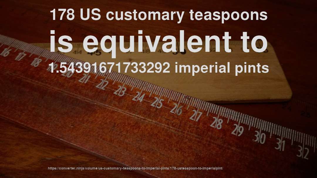 178 US customary teaspoons is equivalent to 1.54391671733292 imperial pints