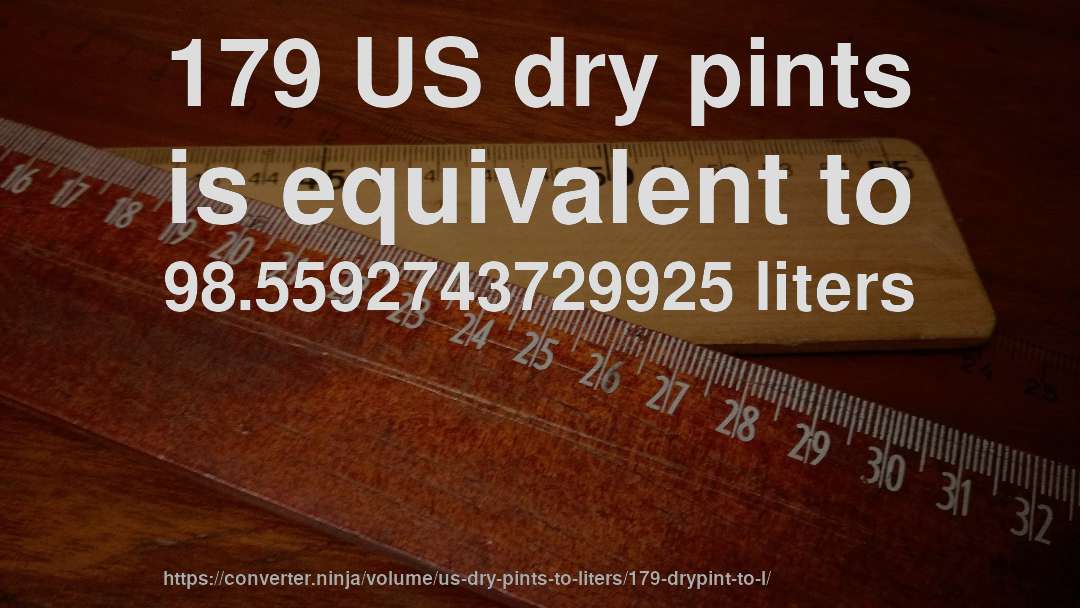 179 US dry pints is equivalent to 98.5592743729925 liters