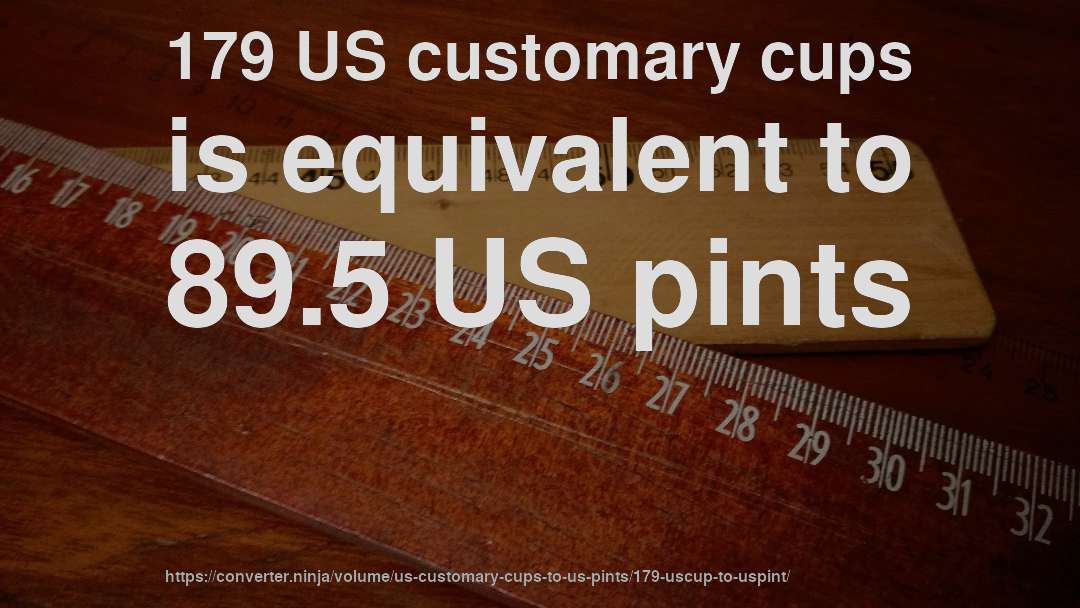 179 US customary cups is equivalent to 89.5 US pints