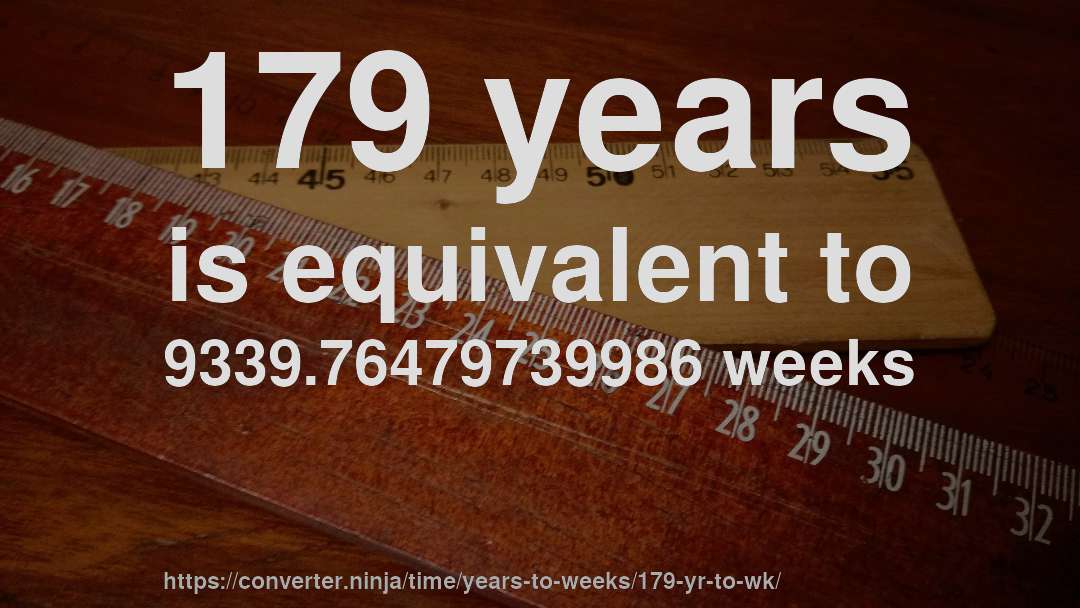 179 years is equivalent to 9339.76479739986 weeks