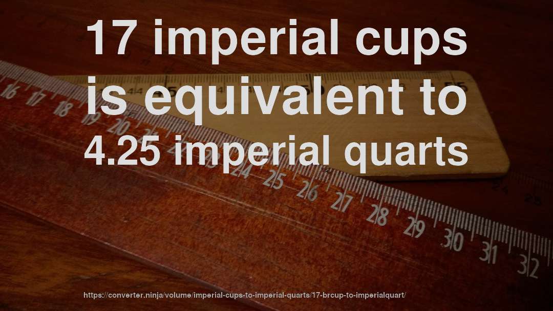 17 imperial cups is equivalent to 4.25 imperial quarts