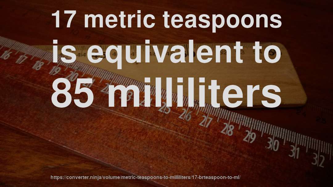 17 metric teaspoons is equivalent to 85 milliliters