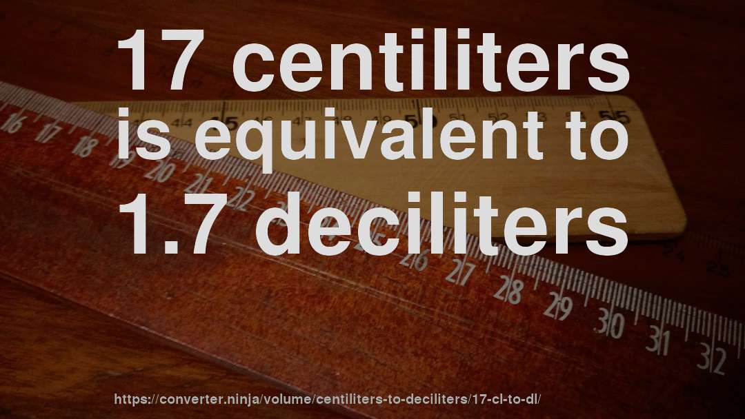 17 centiliters is equivalent to 1.7 deciliters