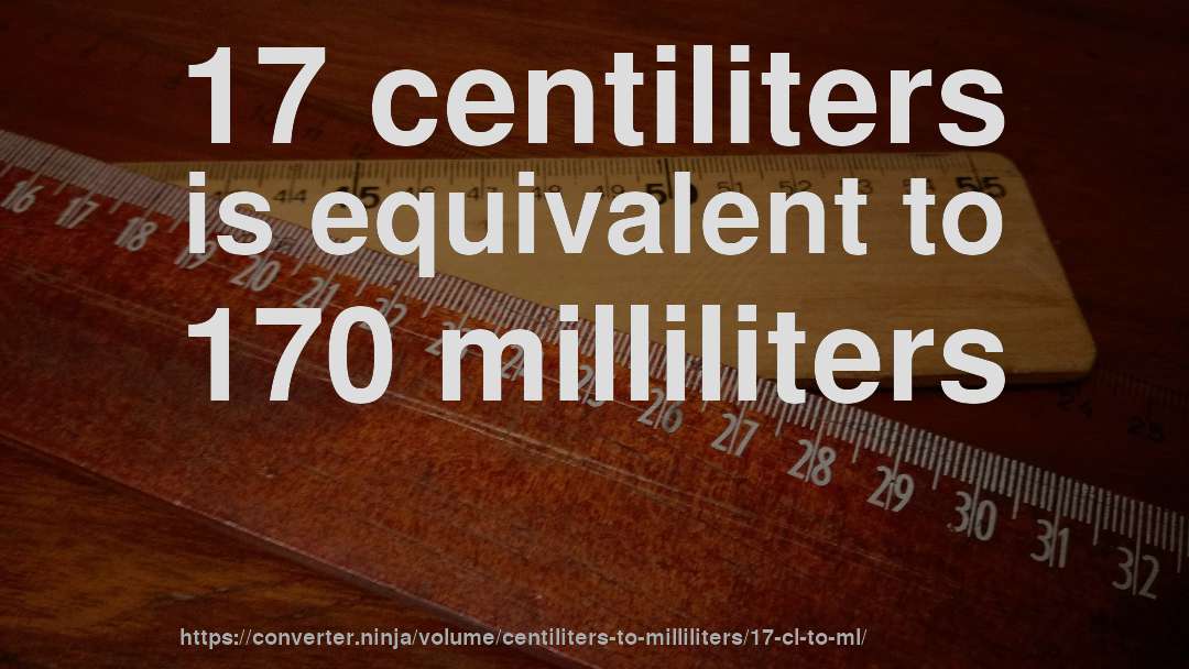 17 centiliters is equivalent to 170 milliliters