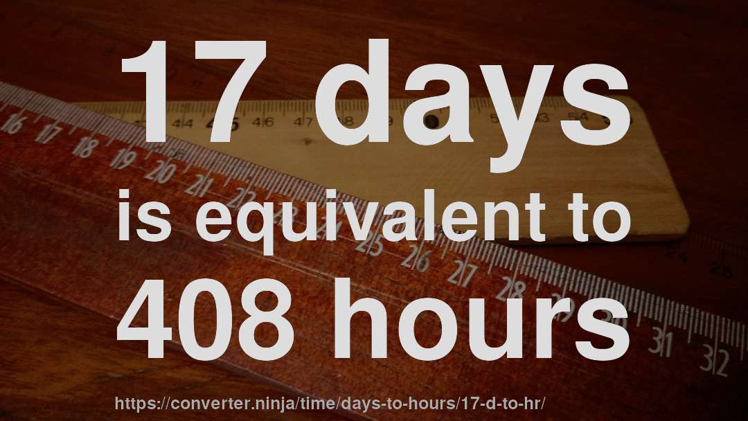 17 days is equivalent to 408 hours