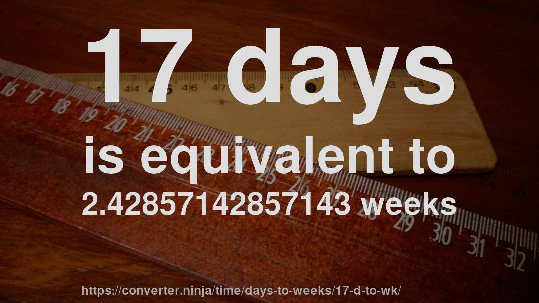 17 days is equivalent to 2.42857142857143 weeks