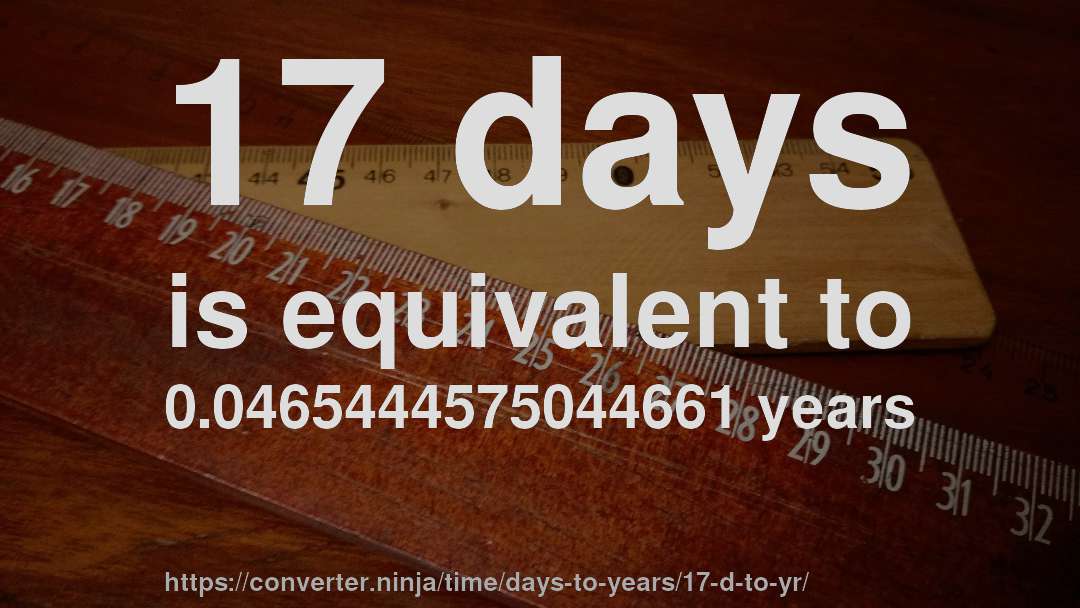 17 days is equivalent to 0.0465444575044661 years