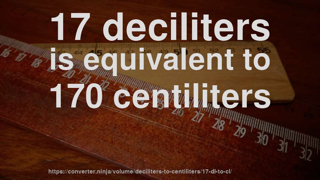 17 deciliters is equivalent to 170 centiliters