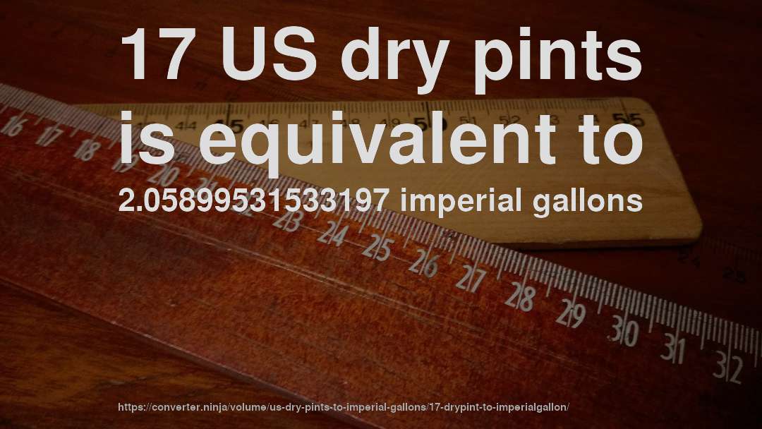 17 US dry pints is equivalent to 2.05899531533197 imperial gallons