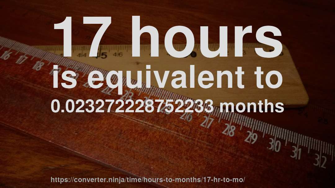 17 hours is equivalent to 0.023272228752233 months