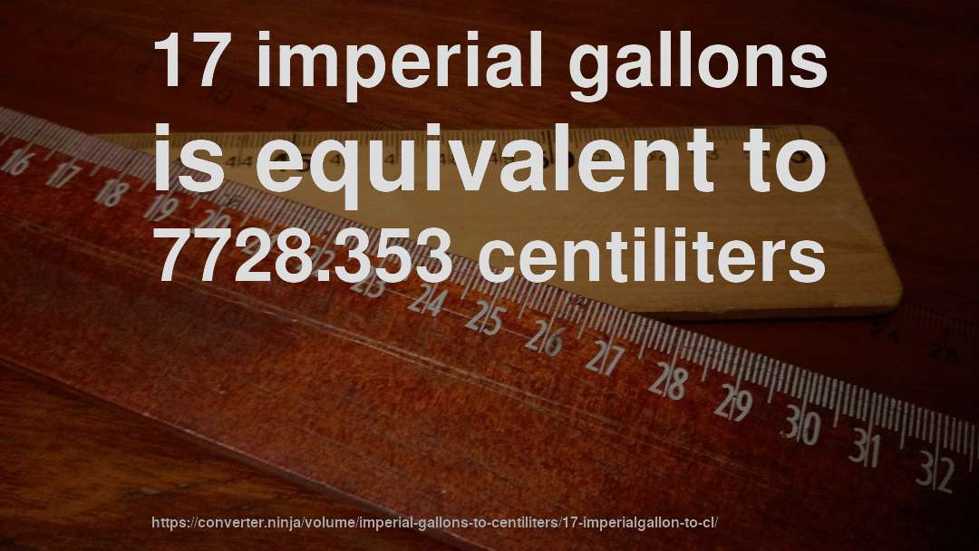 17 imperial gallons is equivalent to 7728.353 centiliters