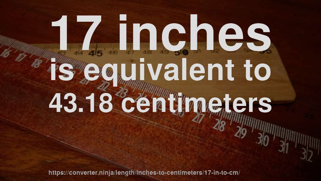 17 inches is equivalent to 43.18 centimeters