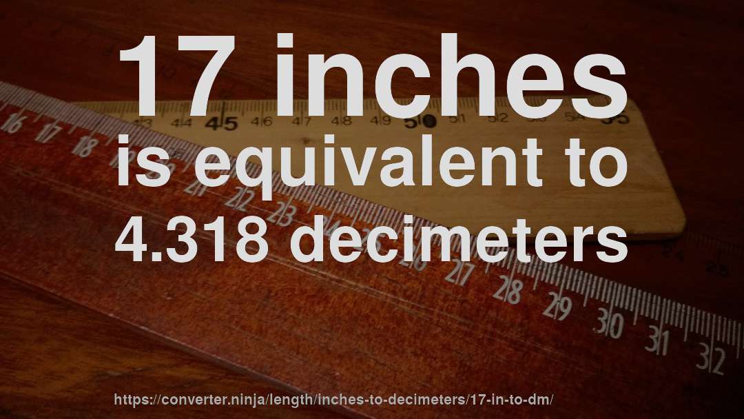 17 inches is equivalent to 4.318 decimeters
