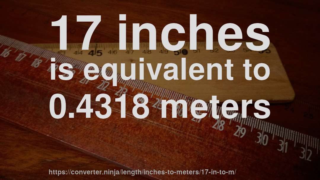 17 inches is equivalent to 0.4318 meters