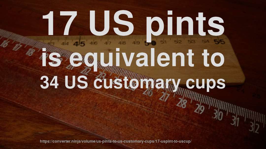 17 US pints is equivalent to 34 US customary cups