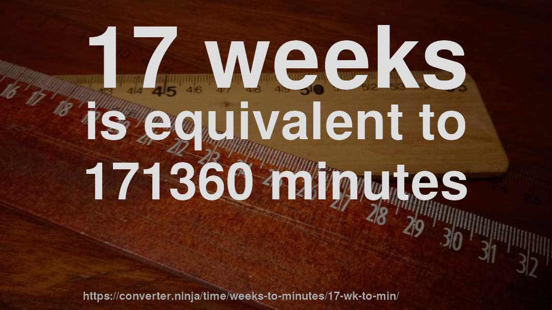 17 weeks is equivalent to 171360 minutes