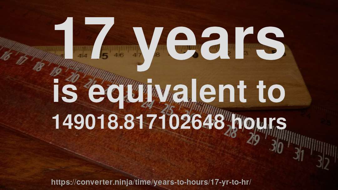 17 years is equivalent to 149018.817102648 hours