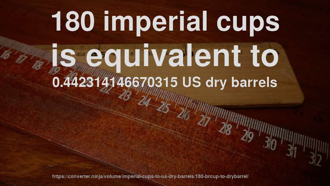 180 imperial cups is equivalent to 0.442314146670315 US dry barrels
