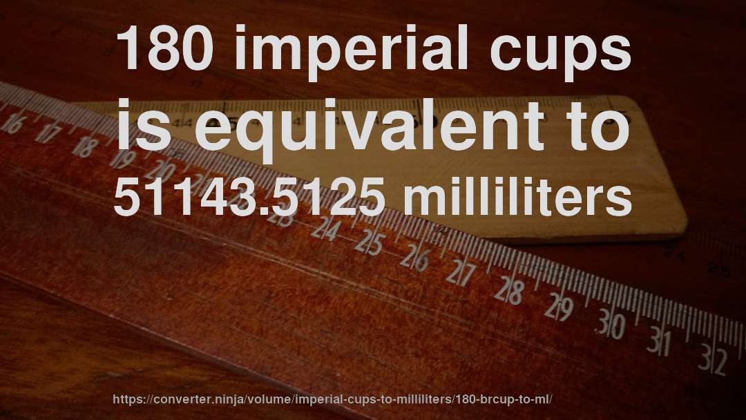 180 imperial cups is equivalent to 51143.5125 milliliters