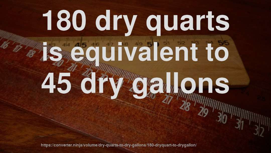 180 dry quarts is equivalent to 45 dry gallons