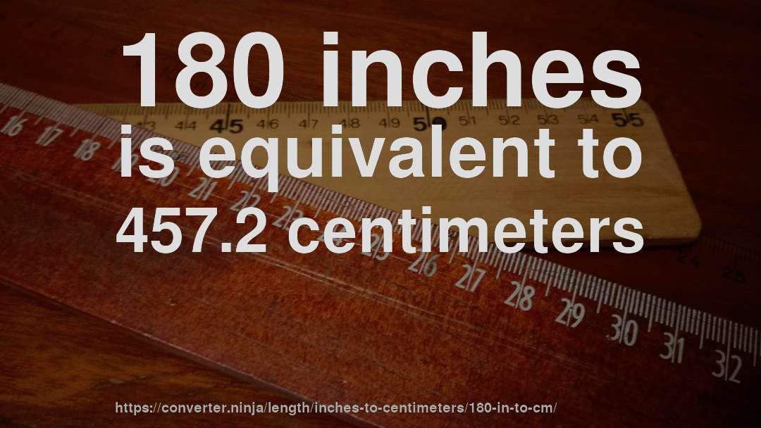 180 inches is equivalent to 457.2 centimeters