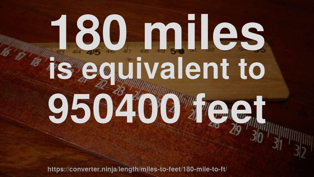 180 miles is equivalent to 950400 feet