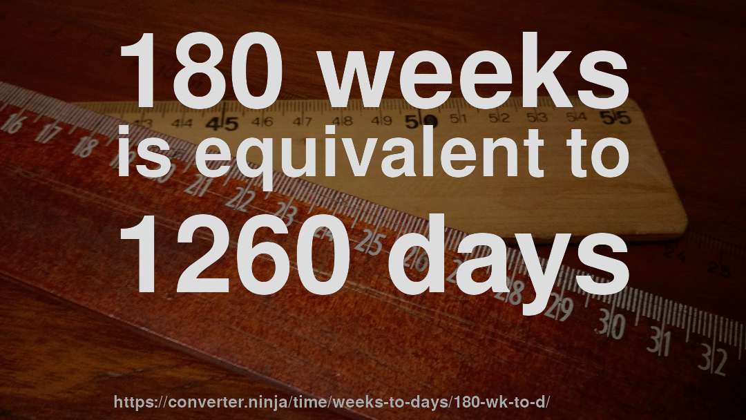 180 weeks is equivalent to 1260 days