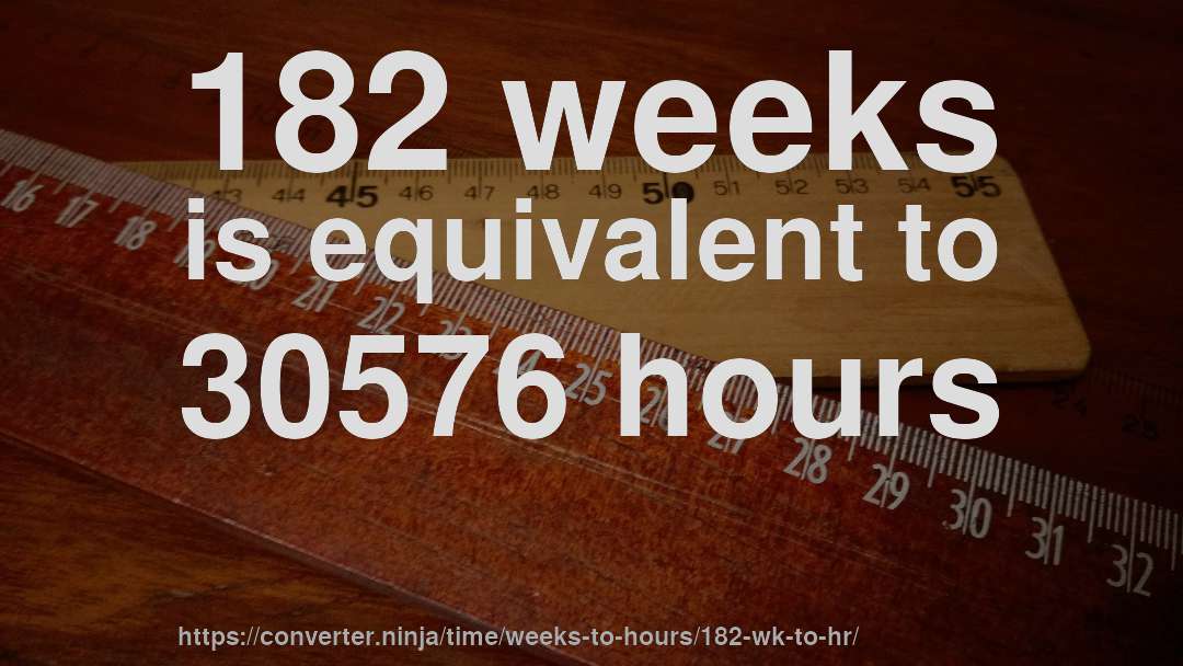 182 weeks is equivalent to 30576 hours