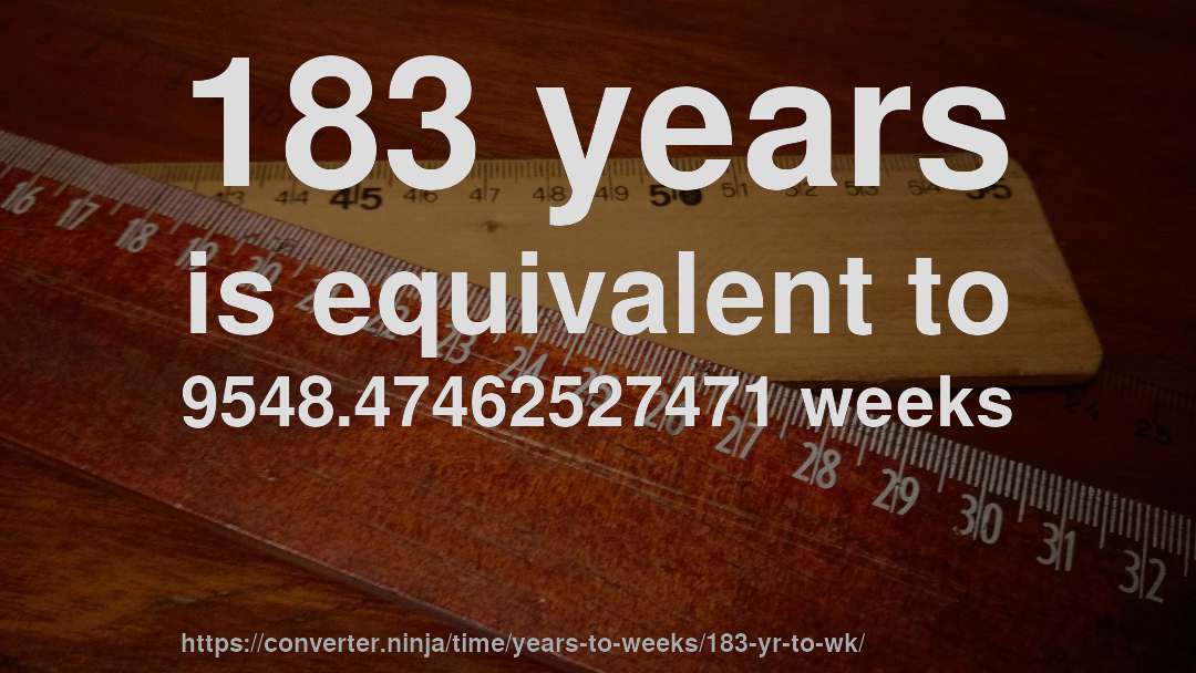 183 years is equivalent to 9548.47462527471 weeks